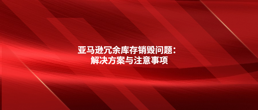 亚马逊冗余库存销毁问题：解决方案与注意事项