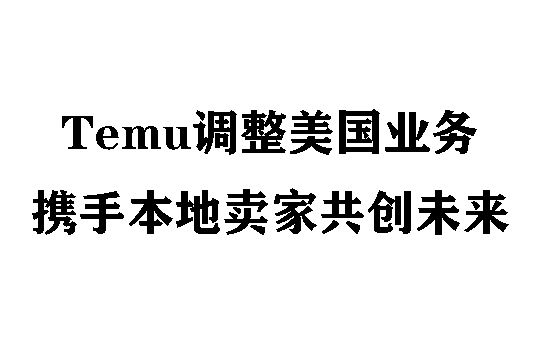 Temu灵活调整美国业务，携手本地卖家共创未来