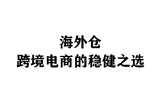 海外仓：跨境电商的稳健之选