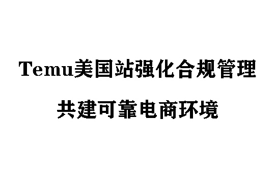 Temu美国站强化合规管理，共建可靠电商环境