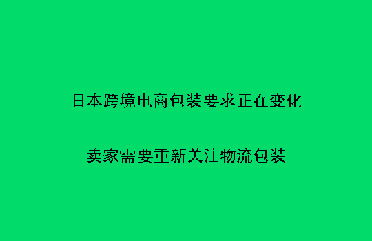日本跨境电商包装要求正在变化:卖家需要重新关注物流包装