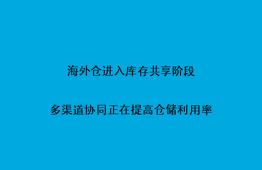 海外仓进入库存共享阶段:多渠道协同正在提高仓储利用率