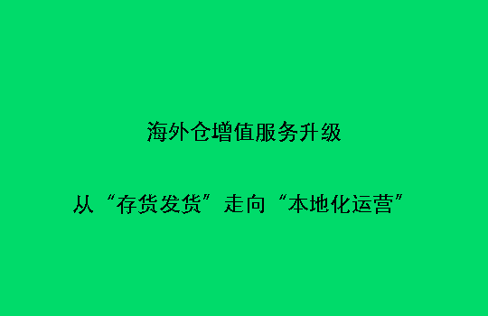 海外仓增值服务升级:从“存货发货”走向“本地化运营”