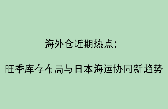 海外仓近期热点：旺季库存布局与日本海运协同新趋势