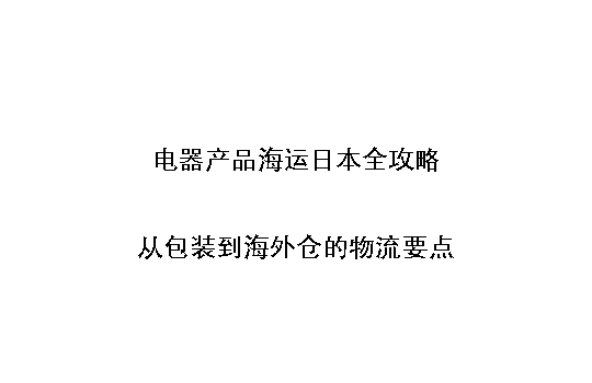 电器产品海运日本全攻略:从包装到海外仓的物流要点