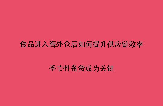 食品进入海外仓后如何提升供应链效率:季节性备货成为关键