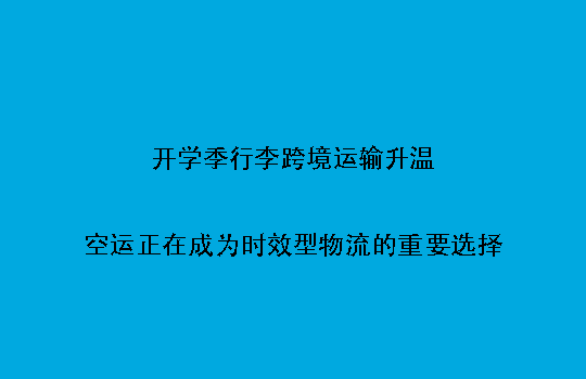 开学季行李跨境运输升温:空运正在成为时效型物流的重要选择