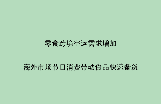 零食跨境空运需求增加:海外市场节日消费带动食品快速备货