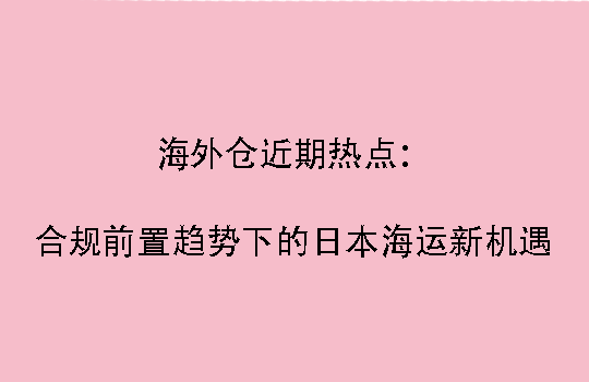 海外仓近期热点：合规前置趋势下的日本海运新机遇