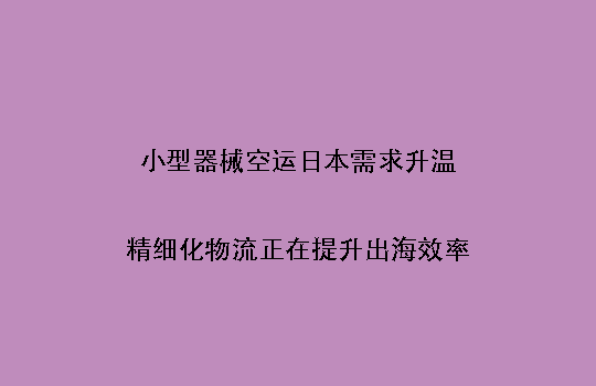 小型器械空运日本需求升温:精细化物流正在提升出海效率