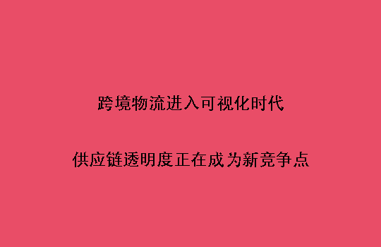跨境物流进入可视化时代:供应链透明度正在成为新竞争点