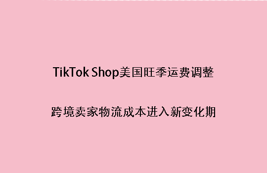 TikTok Shop美国旺季运费调整：跨境卖家物流成本进入新变化期