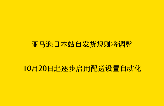 亚马逊日本站自发货规则将调整：10月20日起逐步启用配送设置自动化