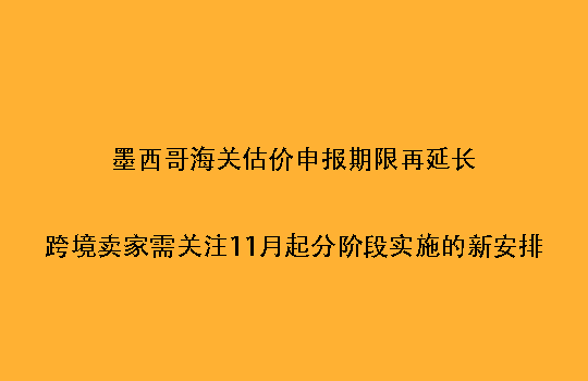 墨西哥海关估价申报期限再延长：跨境卖家需关注11月起分阶段实施的新安排