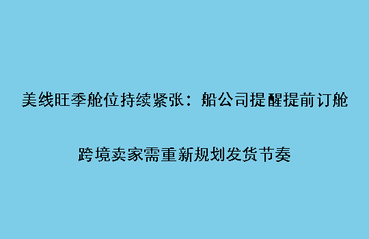 美线旺季舱位持续紧张:船公司提醒提前订舱,跨境卖家需重新规划发货节奏