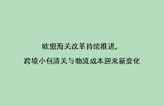 欧盟海关改革持续推进,跨境小包清关与物流成本迎来新变化