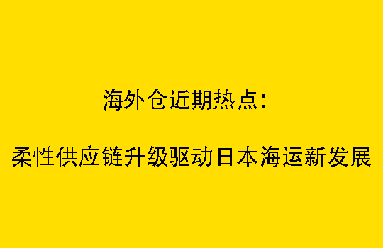 海外仓近期热点：柔性供应链升级驱动日本海运新发展