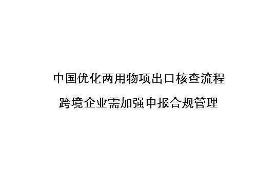 中国优化两用物项出口核查流程,跨境企业需加强申报合规管理