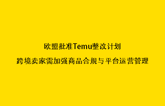 欧盟批准Temu整改计划,跨境卖家需加强商品合规与平台运营管理