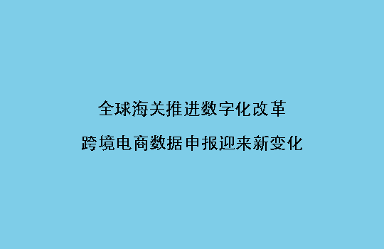 全球海关推进数字化改革，跨境电商数据申报迎来新变化