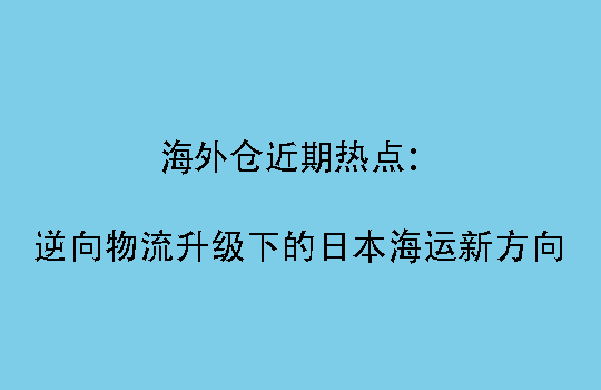 海外仓近期热点：逆向物流升级下的日本海运新方向