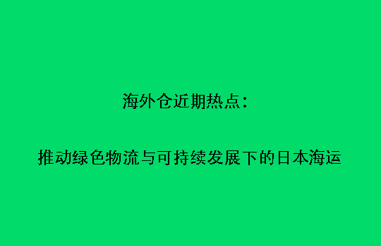海外仓近期热点：推动绿色物流与可持续发展下的日本海运