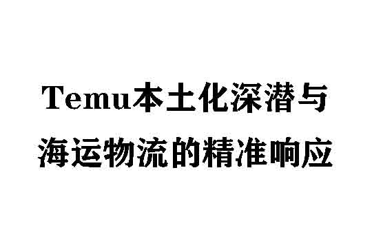 Temu本土化深潜与海运物流的精准响应