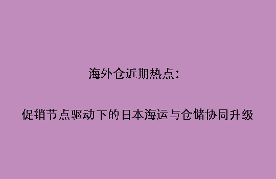 海外仓近期热点：促销节点驱动下的日本海运与仓储协同升级
