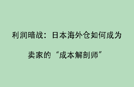 利润暗战：日本海外仓如何成为卖家的“成本解剖师”