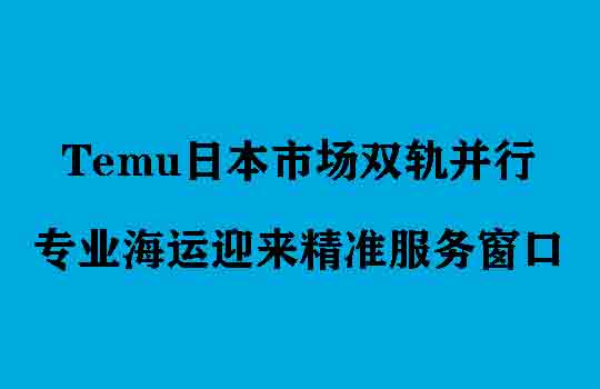 Temu日本市场双轨并行，专业海运迎来精准服务窗口