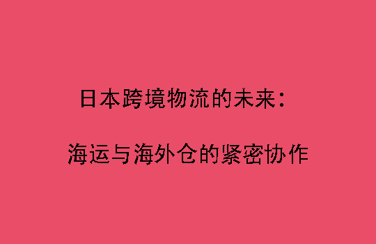 日本跨境物流的未来：海运与海外仓的紧密协作