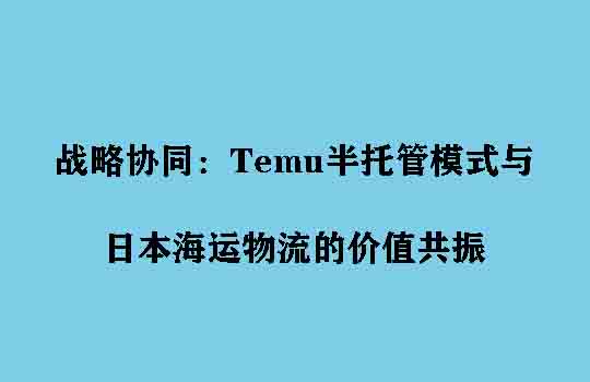 战略协同：Temu半托管模式与日本海运物流的价值共振