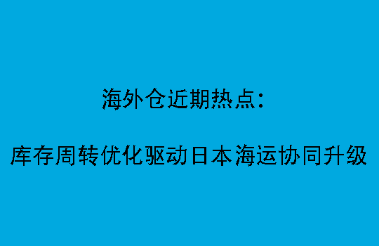 海外仓近期热点：库存周转优化驱动日本海运协同升级