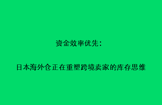 资金效率优先：日本海外仓正在重塑跨境卖家的库存思维