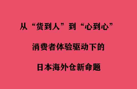 从“货到人”到“心到心”：消费者体验驱动下的日本海外仓新命题