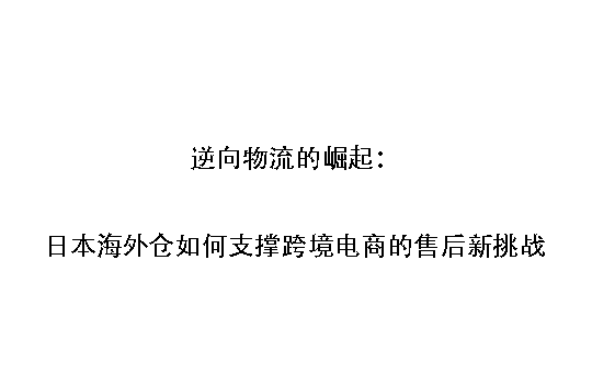 逆向物流的崛起：日本海外仓如何支撑跨境电商的售后新挑战