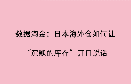 数据淘金：日本海外仓如何让“沉默的库存”开口说话