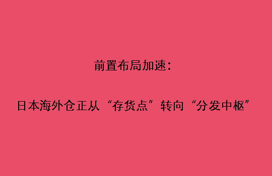 前置布局加速：日本海外仓正从“存货点”转向“分发中枢”