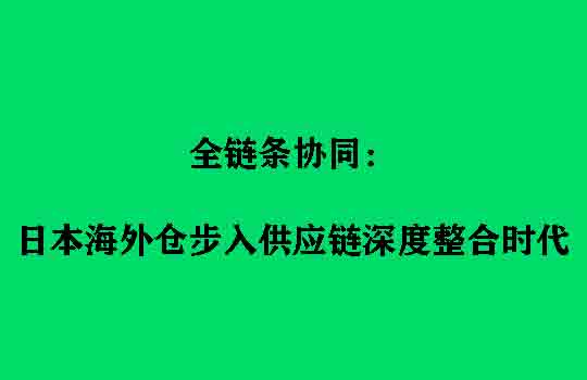 全链条协同：日本海外仓步入供应链深度整合时代