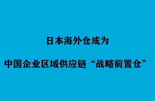 从备选到首选：日本海外仓成为中国企业区域供应链“战略前置仓”