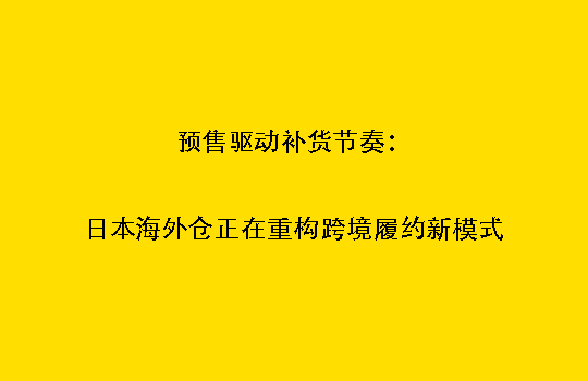 预售驱动补货节奏：日本海外仓正在重构跨境履约新模式