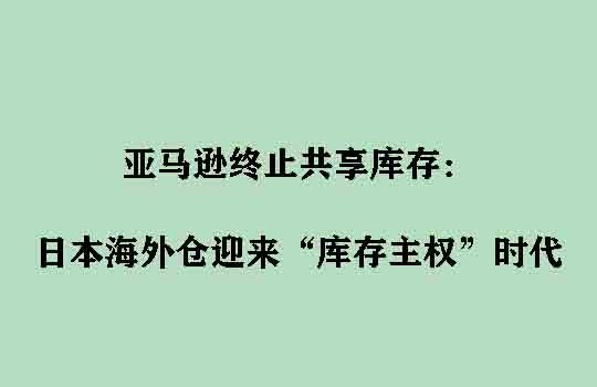 亚马逊终止共享库存：日本海外仓迎来“库存主权”时代
