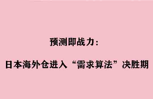 预测即战力：日本海外仓进入“需求算法”决胜期