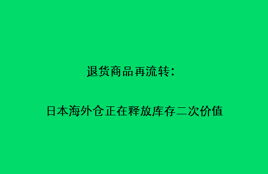退货商品再流转：日本海外仓正在释放库存二次价值