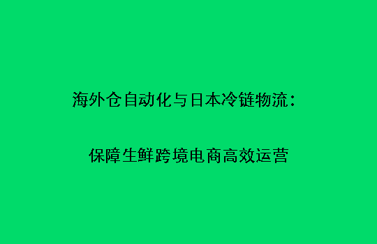 海外仓自动化与日本冷链物流：保障生鲜跨境电商高效运营