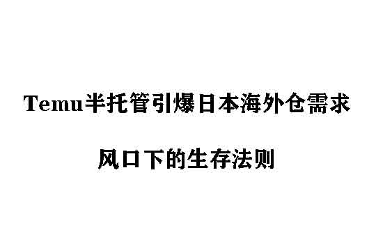 Temu半托管引爆日本海外仓需求：风口下的生存法则