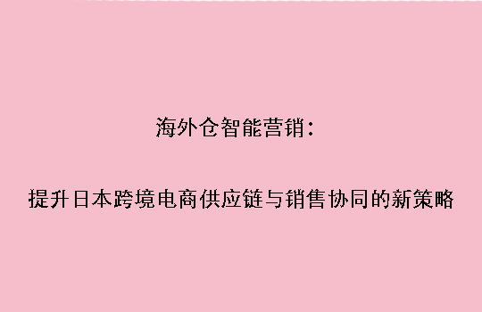 海外仓智能营销：提升日本跨境电商供应链与销售协同的新策略