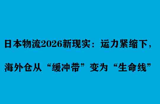 日本物流2026新现实：运力紧缩下，海外仓从“缓冲带”变为“生命线”