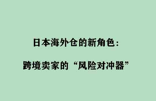 日本海外仓的新角色：跨境卖家的“风险对冲器”