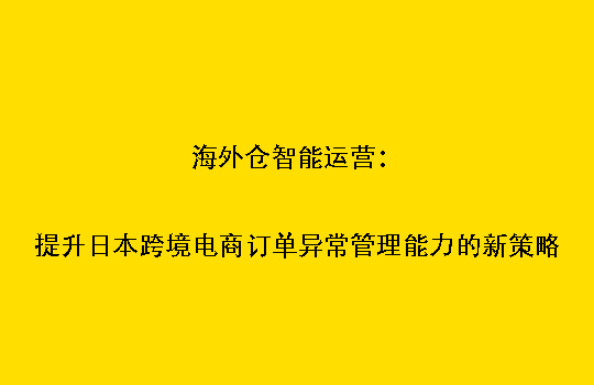 海外仓智能运营:提升日本跨境电商订单异常管理能力的新策略